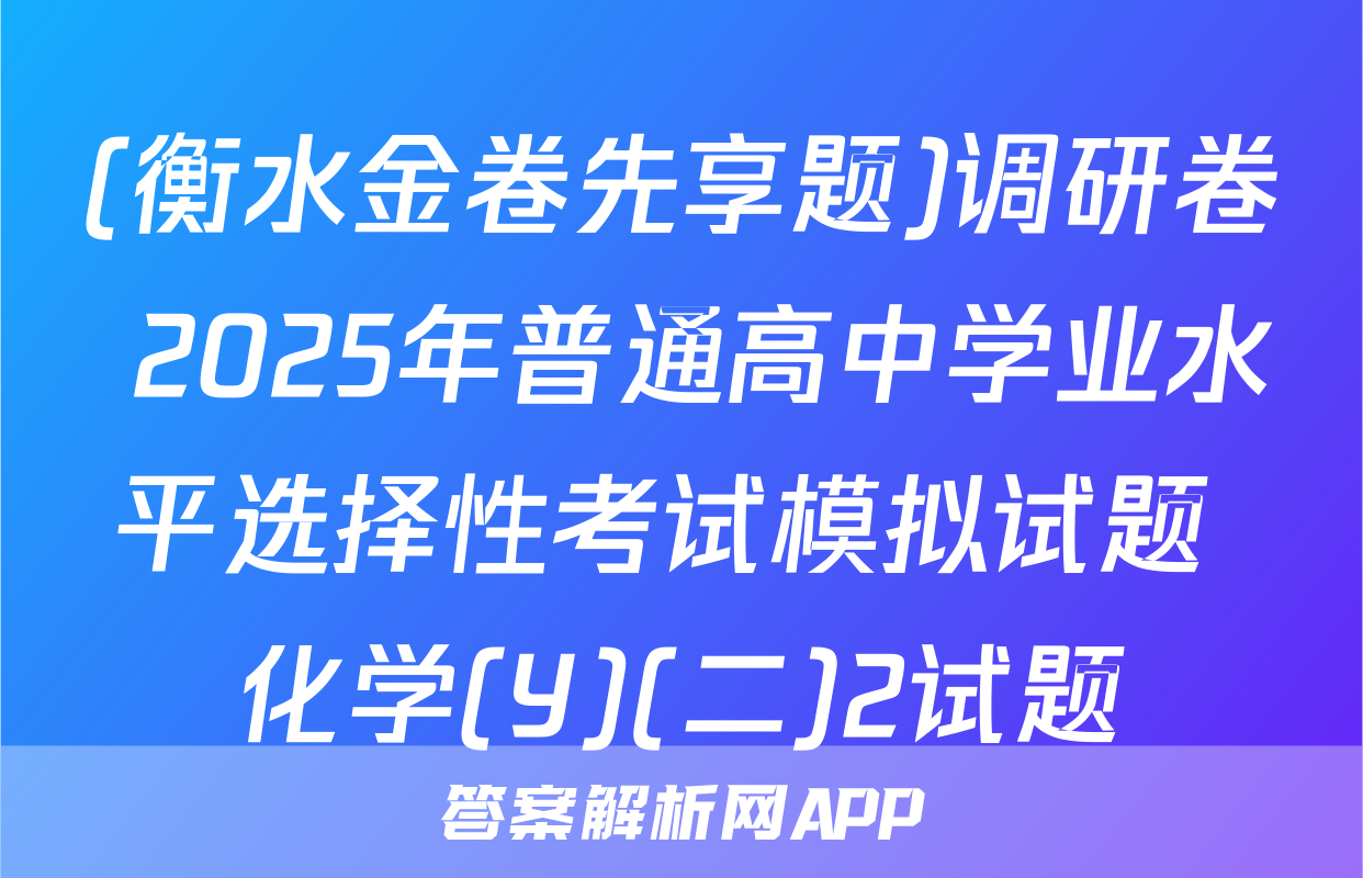 (衡水金卷先享题)调研卷 2025年普通高中学业水平选择性考试模拟试题 化学(Y)(二)2试题