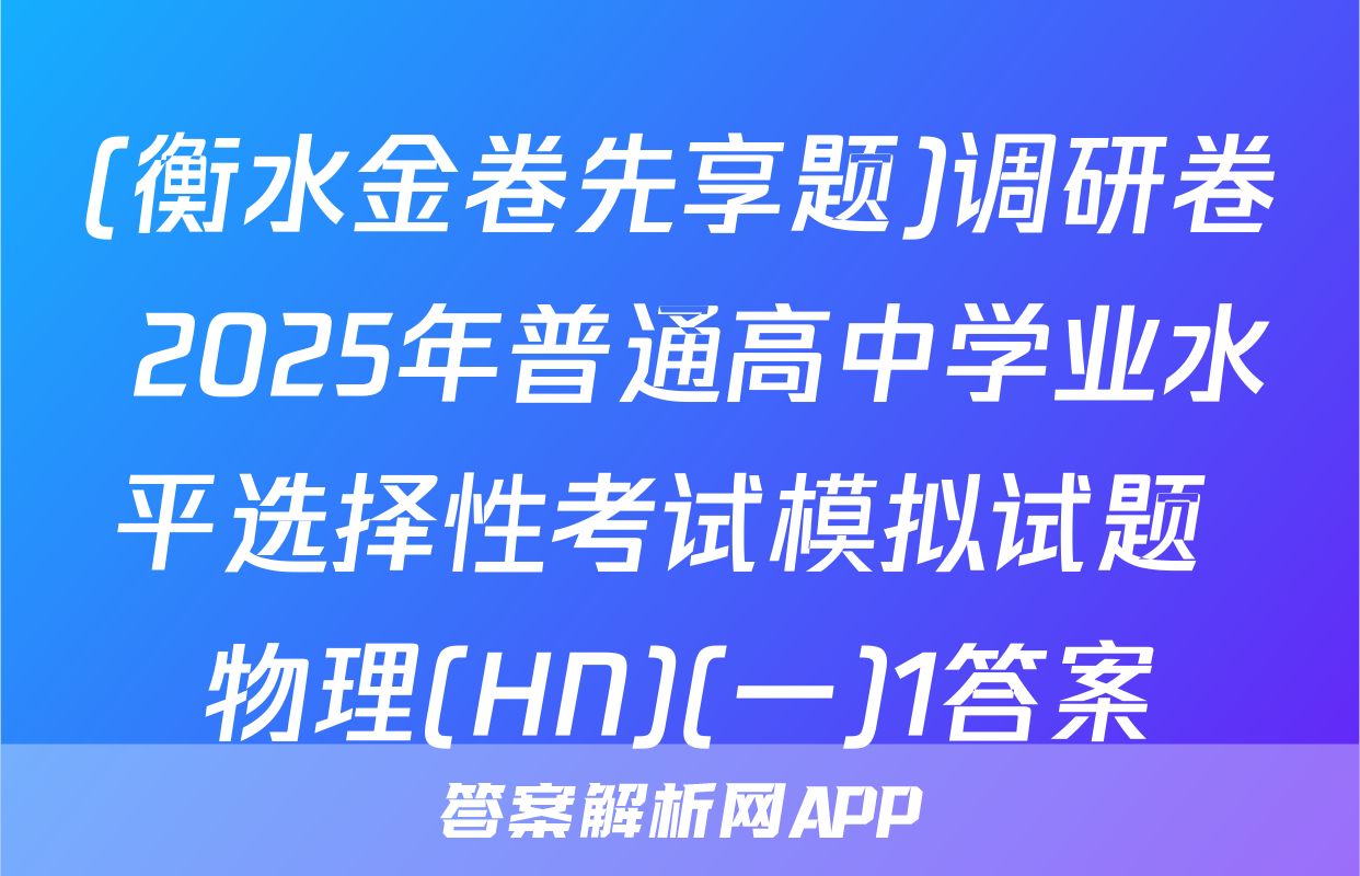 (衡水金卷先享题)调研卷 2025年普通高中学业水平选择性考试模拟试题 物理(HN)(一)1答案