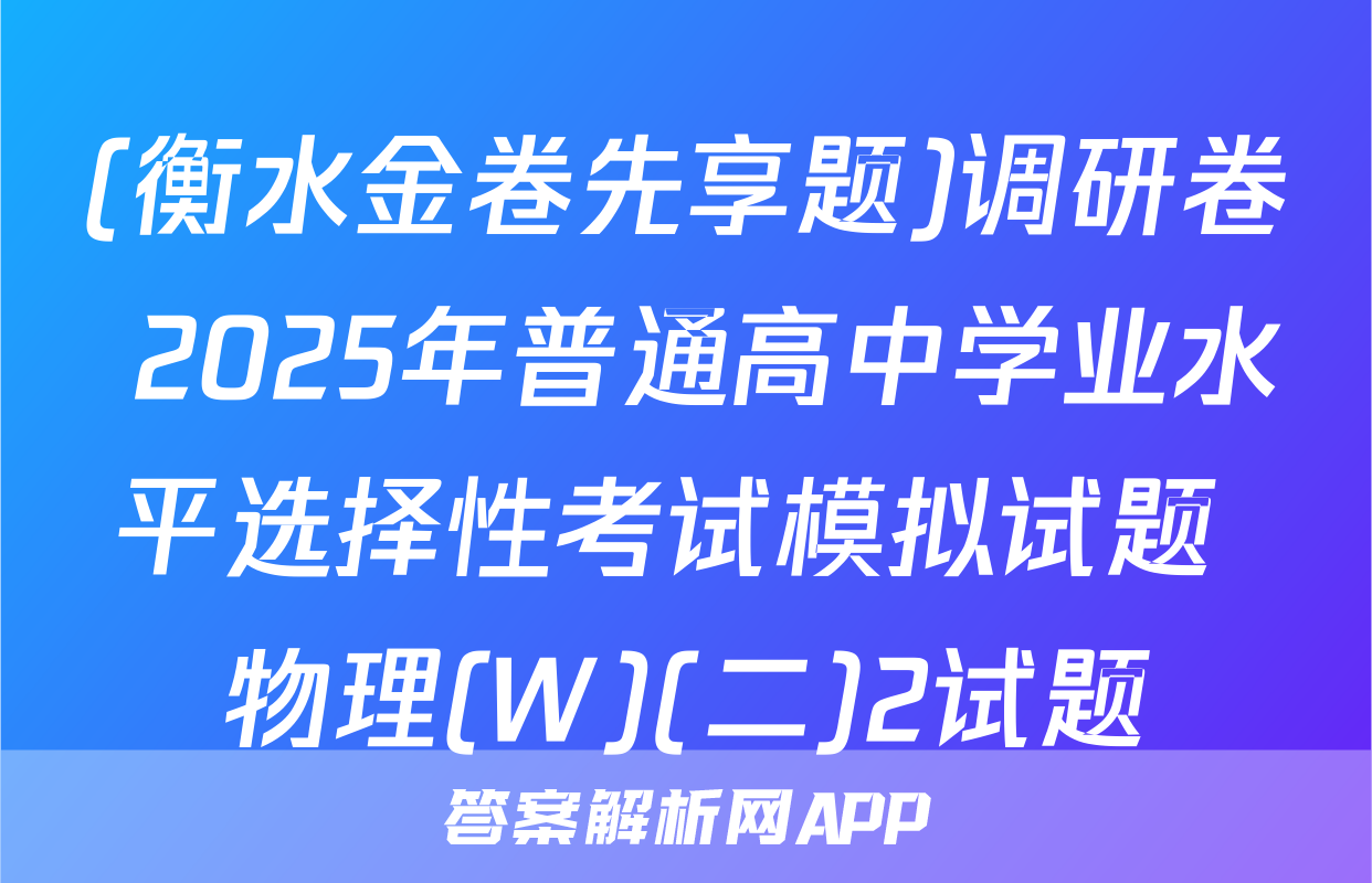 (衡水金卷先享题)调研卷 2025年普通高中学业水平选择性考试模拟试题 物理(W)(二)2试题