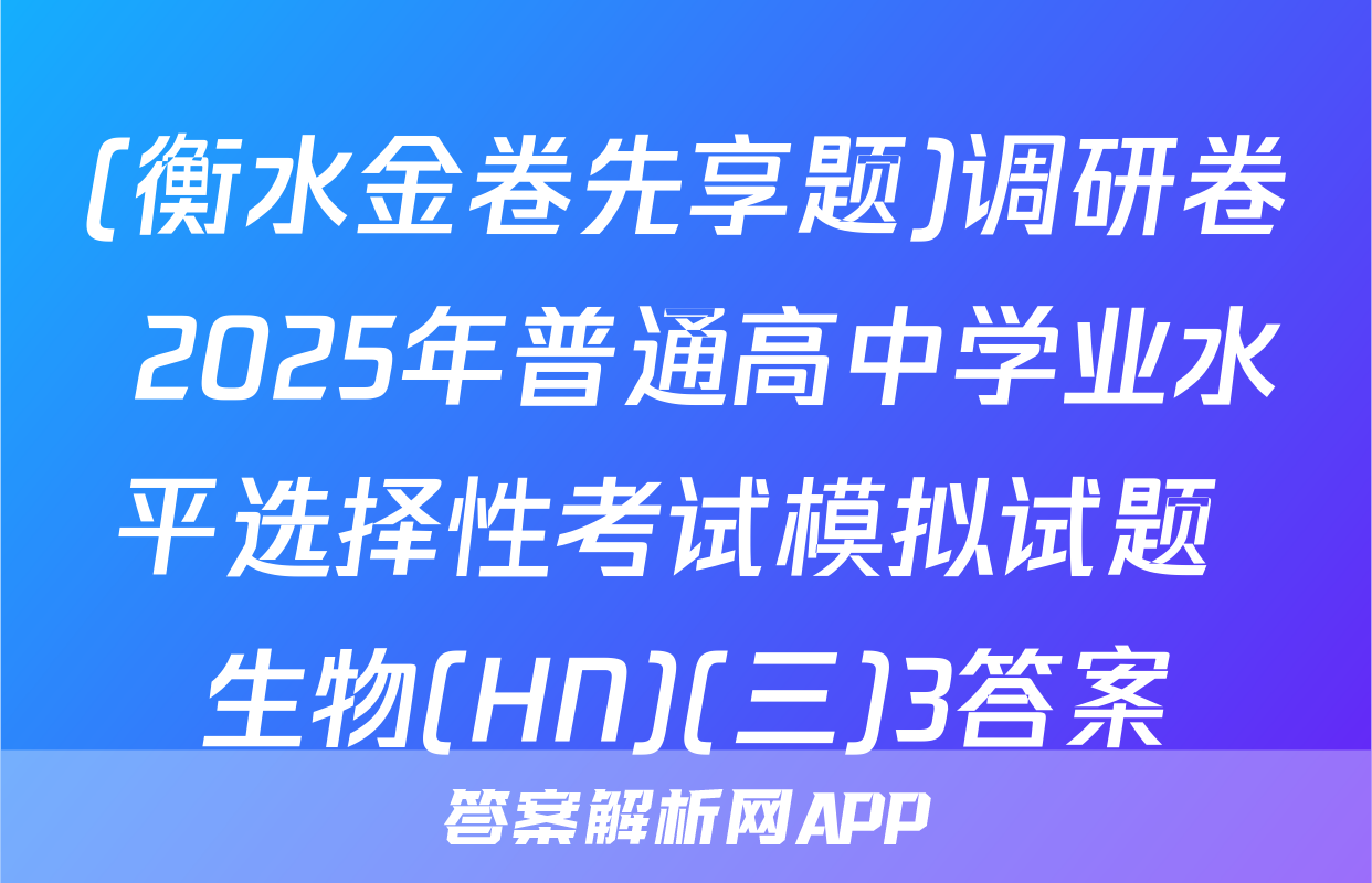 (衡水金卷先享题)调研卷 2025年普通高中学业水平选择性考试模拟试题 生物(HN)(三)3答案