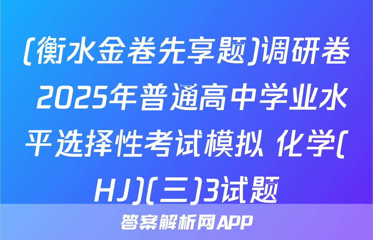 (衡水金卷先享题)调研卷 2025年普通高中学业水平选择性考试模拟 化学(HJ)(三)3试题