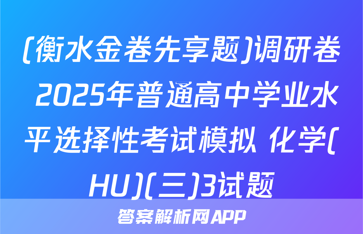 (衡水金卷先享题)调研卷 2025年普通高中学业水平选择性考试模拟 化学(HU)(三)3试题