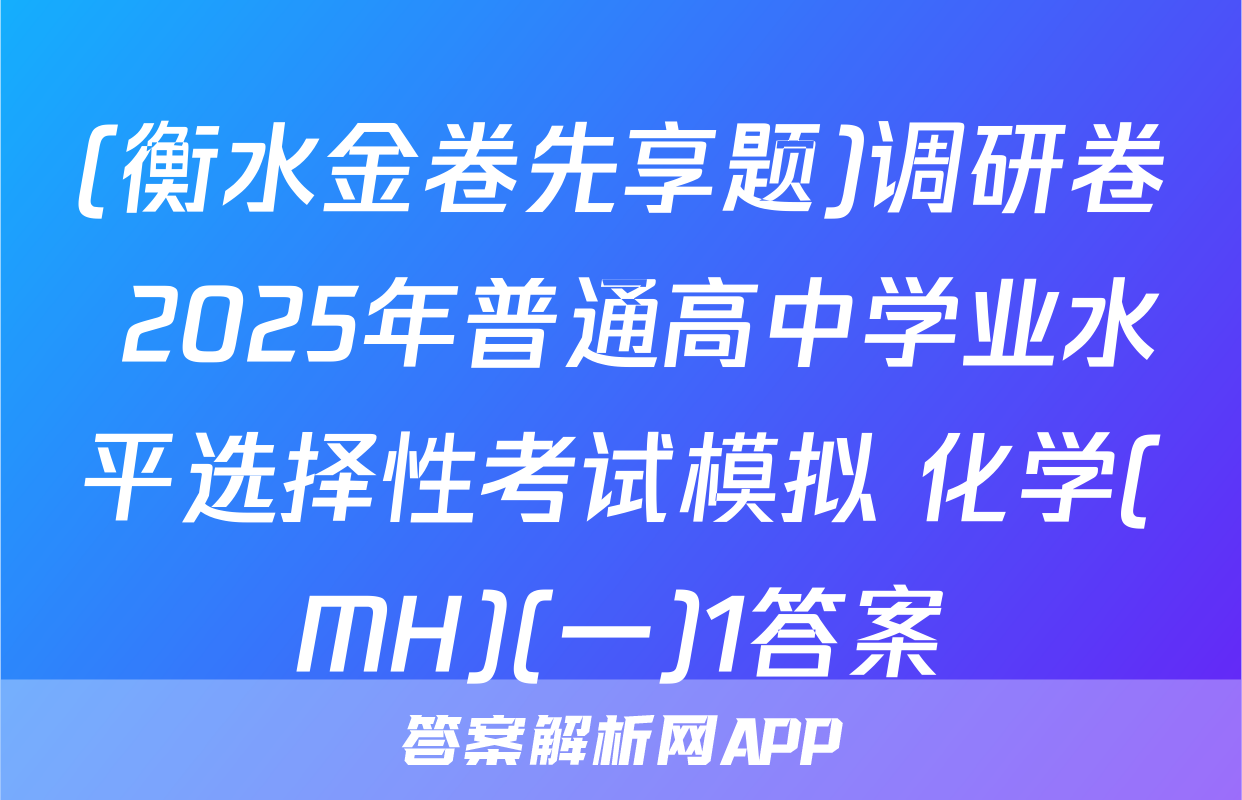 (衡水金卷先享题)调研卷 2025年普通高中学业水平选择性考试模拟 化学(MH)(一)1答案
