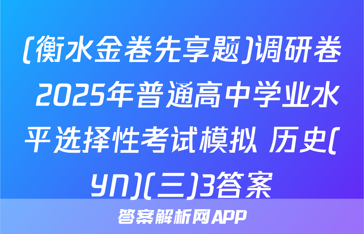 (衡水金卷先享题)调研卷 2025年普通高中学业水平选择性考试模拟 历史(YN)(三)3答案
