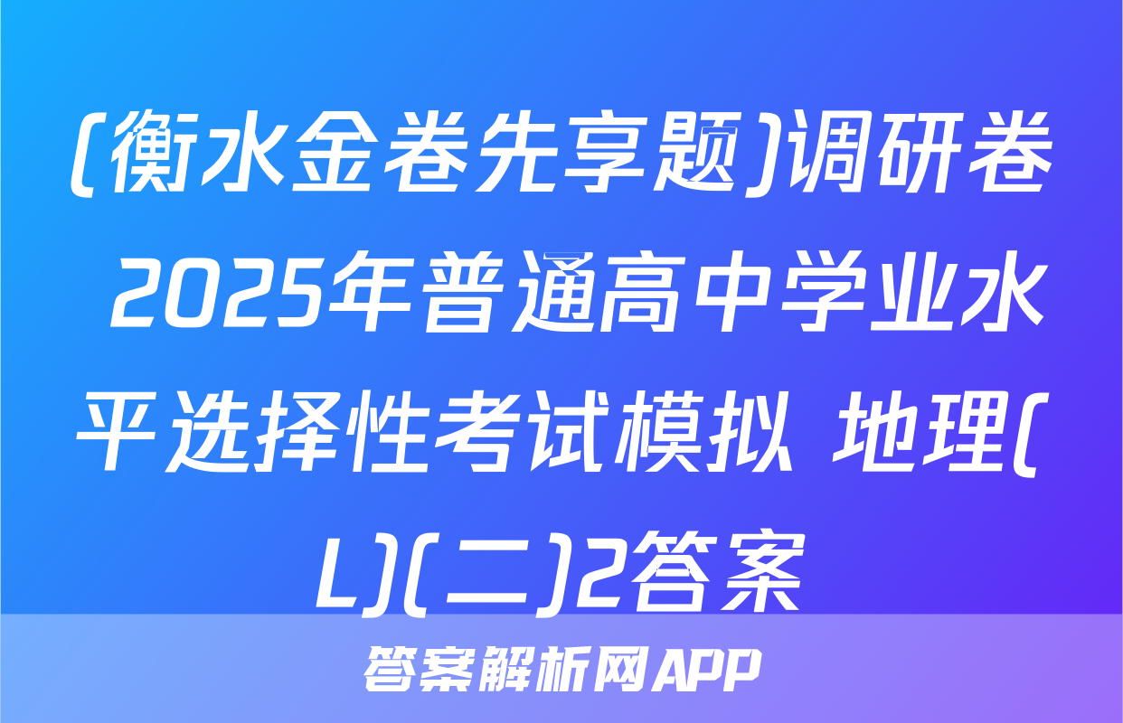 (衡水金卷先享题)调研卷 2025年普通高中学业水平选择性考试模拟 地理(L)(二)2答案