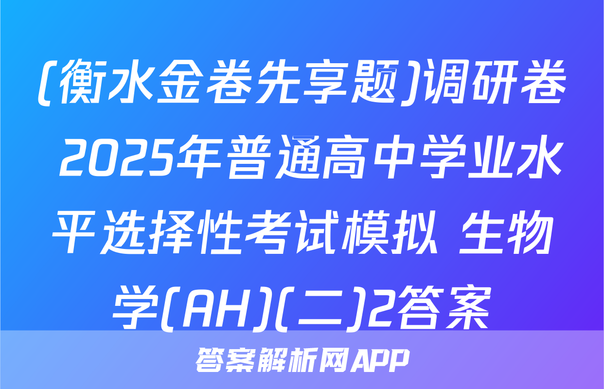 (衡水金卷先享题)调研卷 2025年普通高中学业水平选择性考试模拟 生物学(AH)(二)2答案