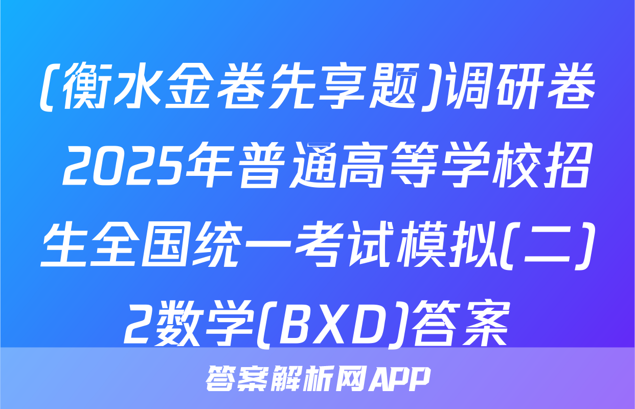 (衡水金卷先享题)调研卷 2025年普通高等学校招生全国统一考试模拟(二)2数学(BXD)答案