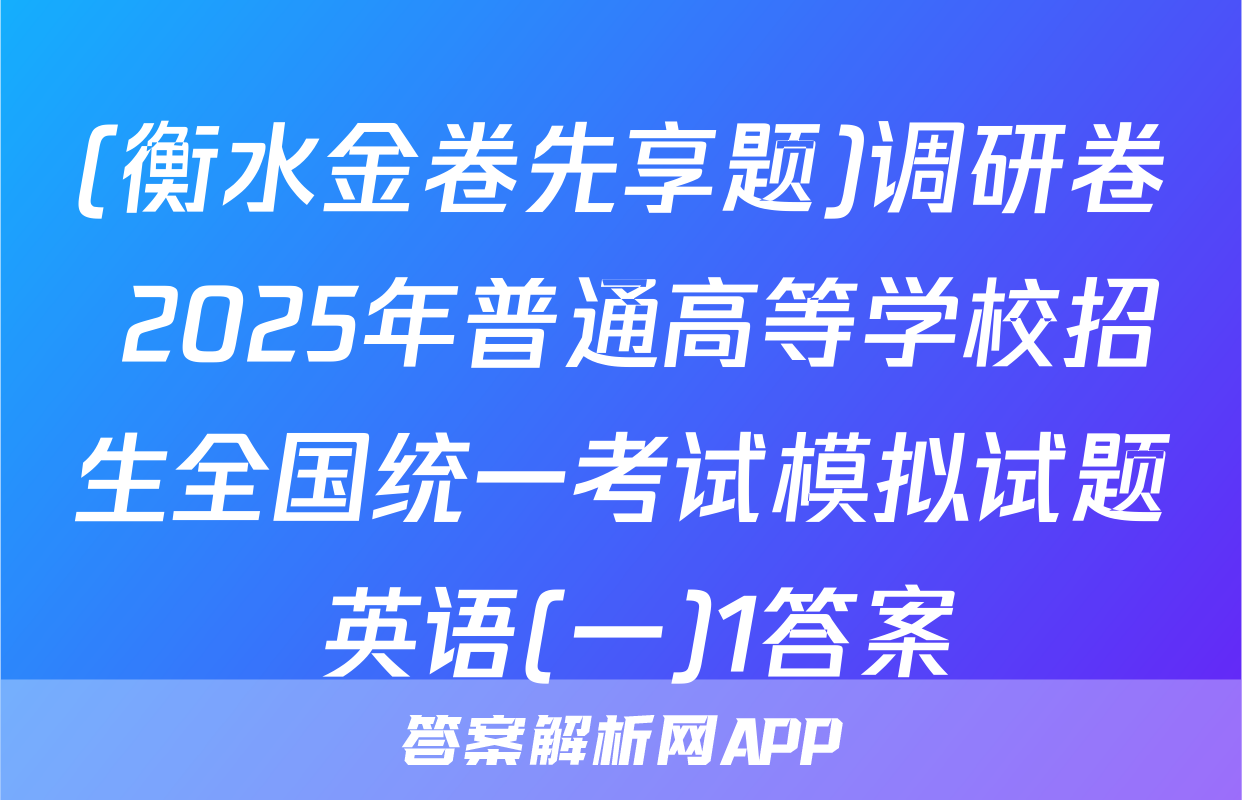 (衡水金卷先享题)调研卷 2025年普通高等学校招生全国统一考试模拟试题 英语(一)1答案