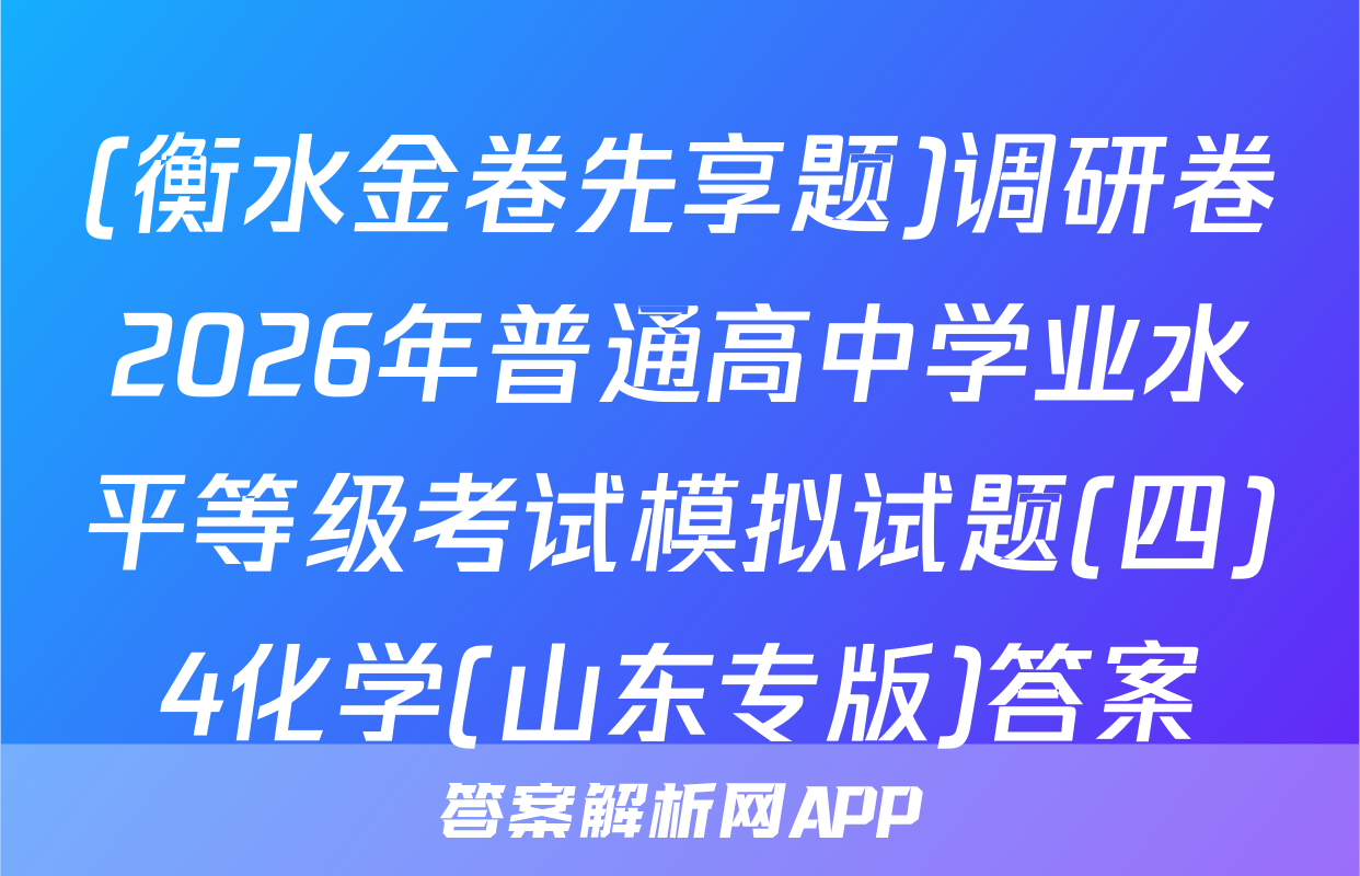 (衡水金卷先享题)调研卷2026年普通高中学业水平等级考试模拟试题(四)4化学(山东专版)答案