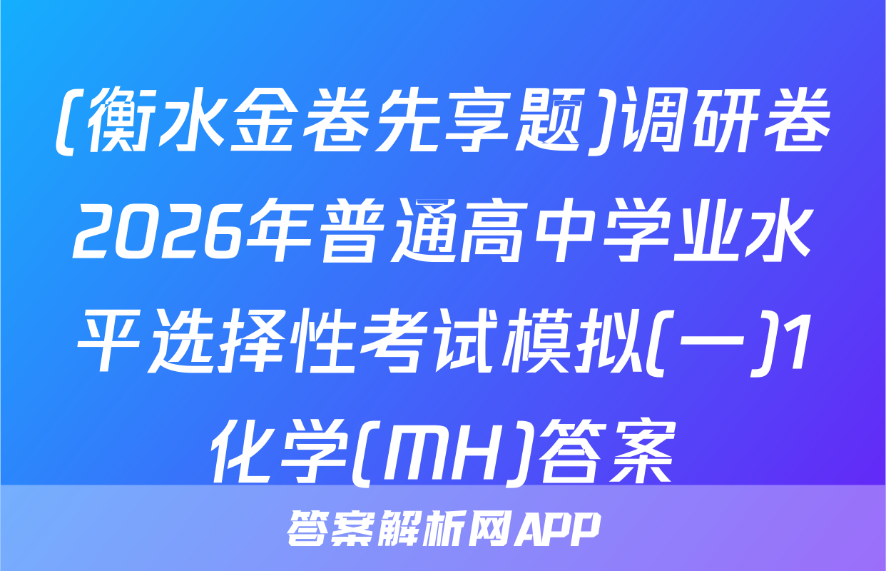 (衡水金卷先享题)调研卷2026年普通高中学业水平选择性考试模拟(一)1化学(MH)答案