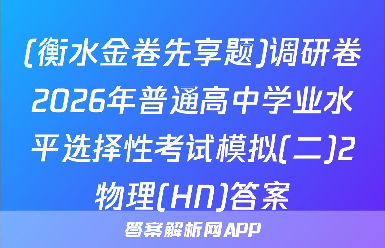 (衡水金卷先享题)调研卷2026年普通高中学业水平选择性考试模拟(二)2物理(HN)答案
