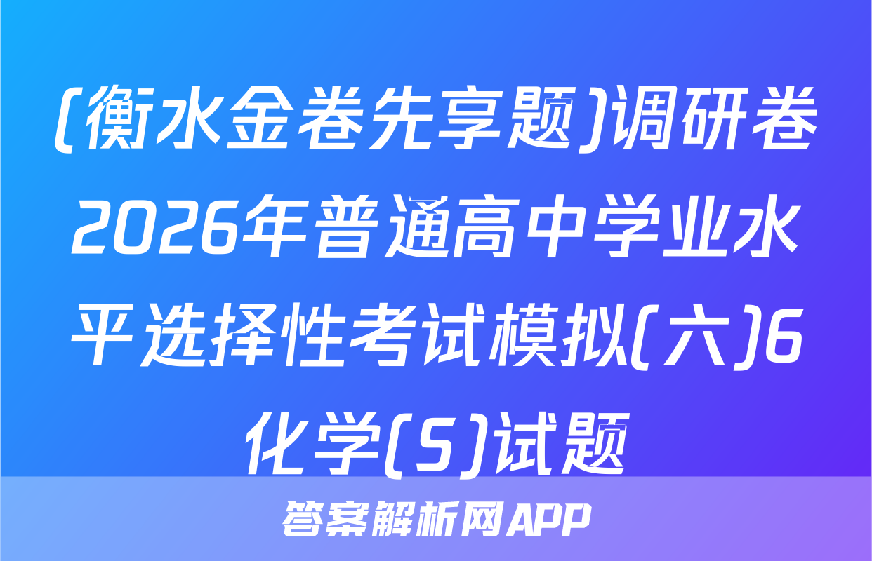 (衡水金卷先享题)调研卷2026年普通高中学业水平选择性考试模拟(六)6化学(S)试题