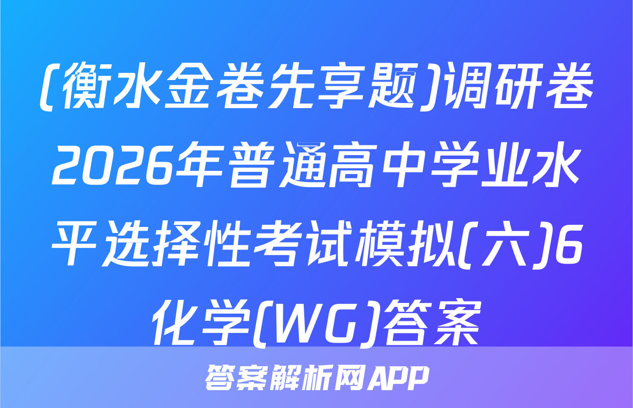 (衡水金卷先享题)调研卷2026年普通高中学业水平选择性考试模拟(六)6化学(WG)答案