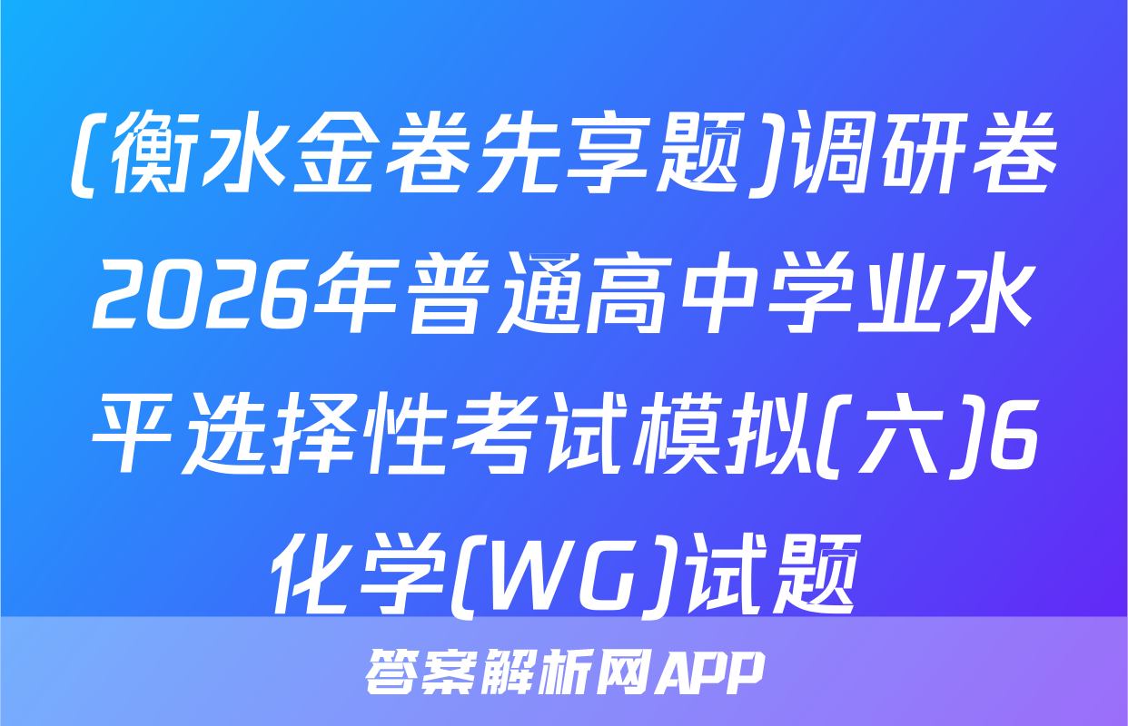 (衡水金卷先享题)调研卷2026年普通高中学业水平选择性考试模拟(六)6化学(WG)试题