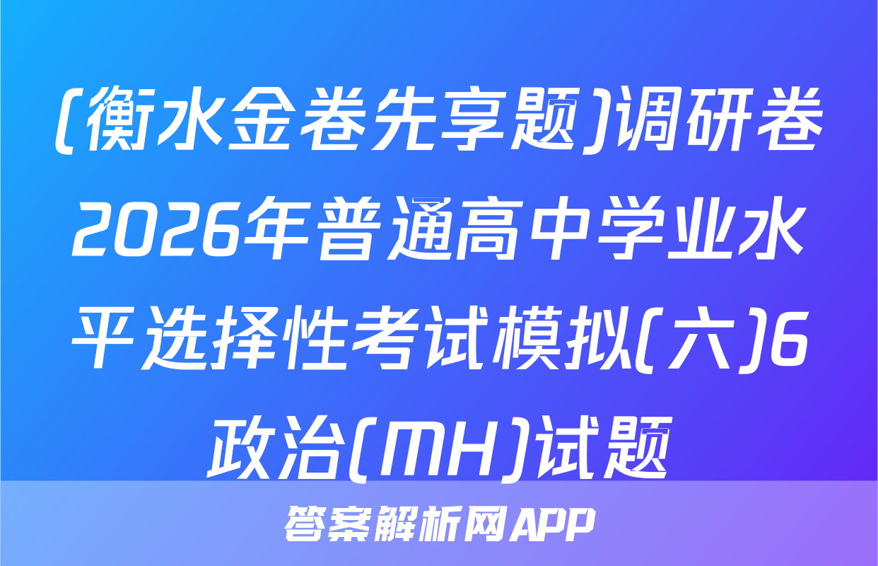(衡水金卷先享题)调研卷2026年普通高中学业水平选择性考试模拟(六)6政治(MH)试题