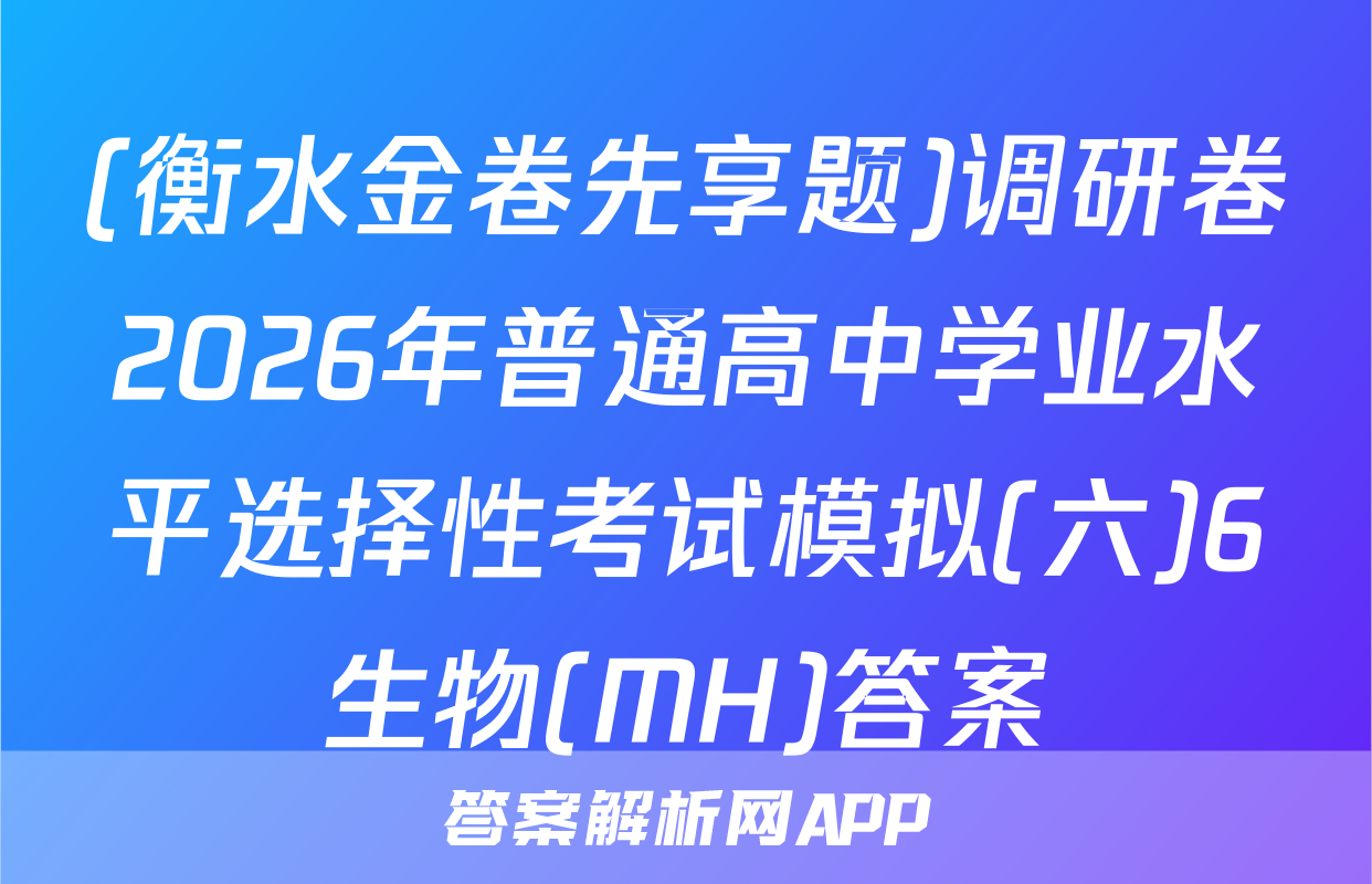 (衡水金卷先享题)调研卷2026年普通高中学业水平选择性考试模拟(六)6生物(MH)答案