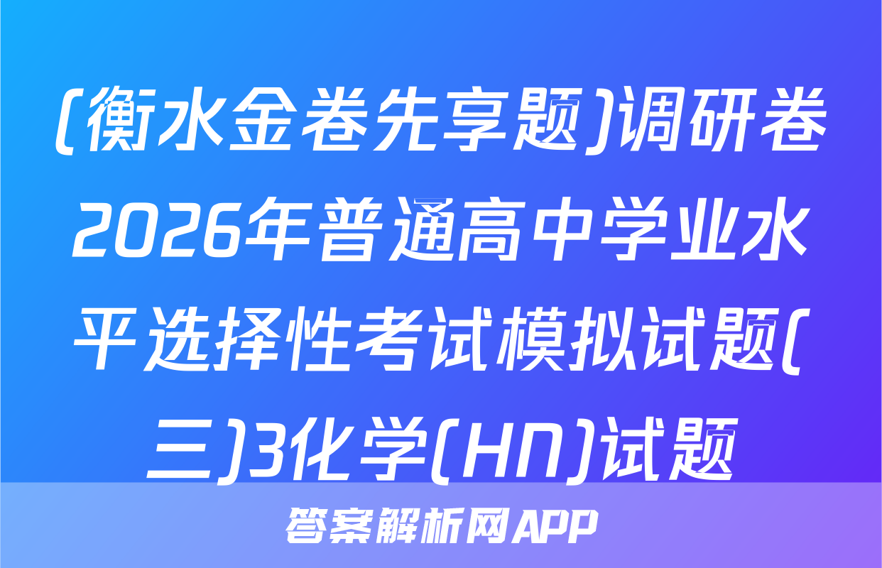 (衡水金卷先享题)调研卷2026年普通高中学业水平选择性考试模拟试题(三)3化学(HN)试题