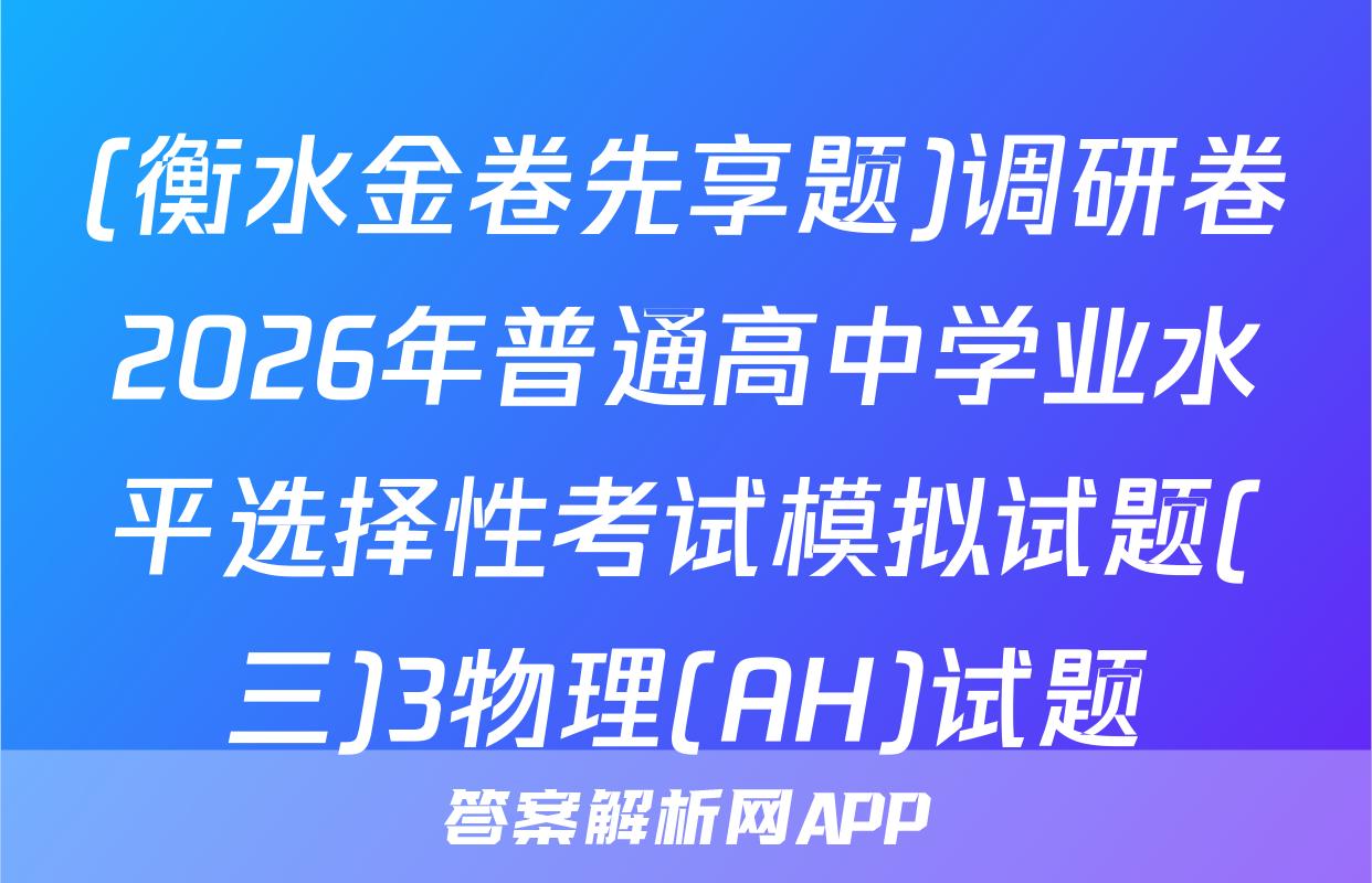 (衡水金卷先享题)调研卷2026年普通高中学业水平选择性考试模拟试题(三)3物理(AH)试题