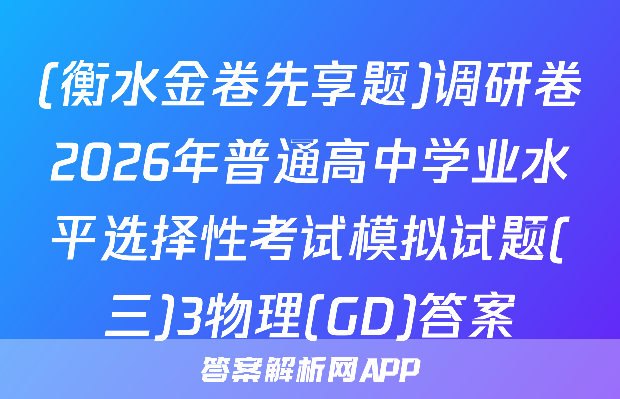 (衡水金卷先享题)调研卷2026年普通高中学业水平选择性考试模拟试题(三)3物理(GD)答案