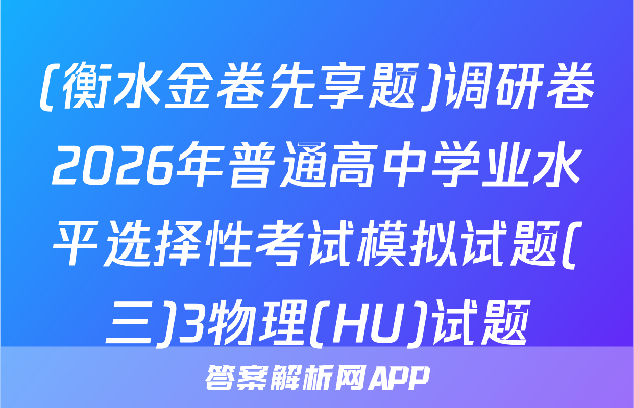(衡水金卷先享题)调研卷2026年普通高中学业水平选择性考试模拟试题(三)3物理(HU)试题