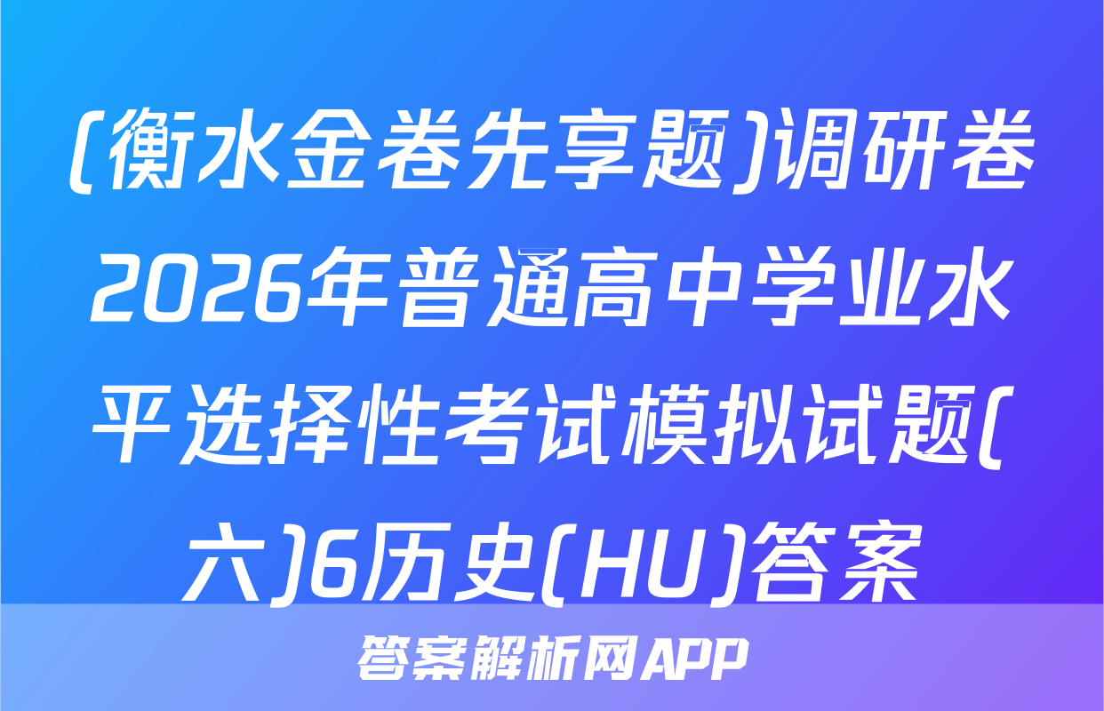 (衡水金卷先享题)调研卷2026年普通高中学业水平选择性考试模拟试题(六)6历史(HU)答案