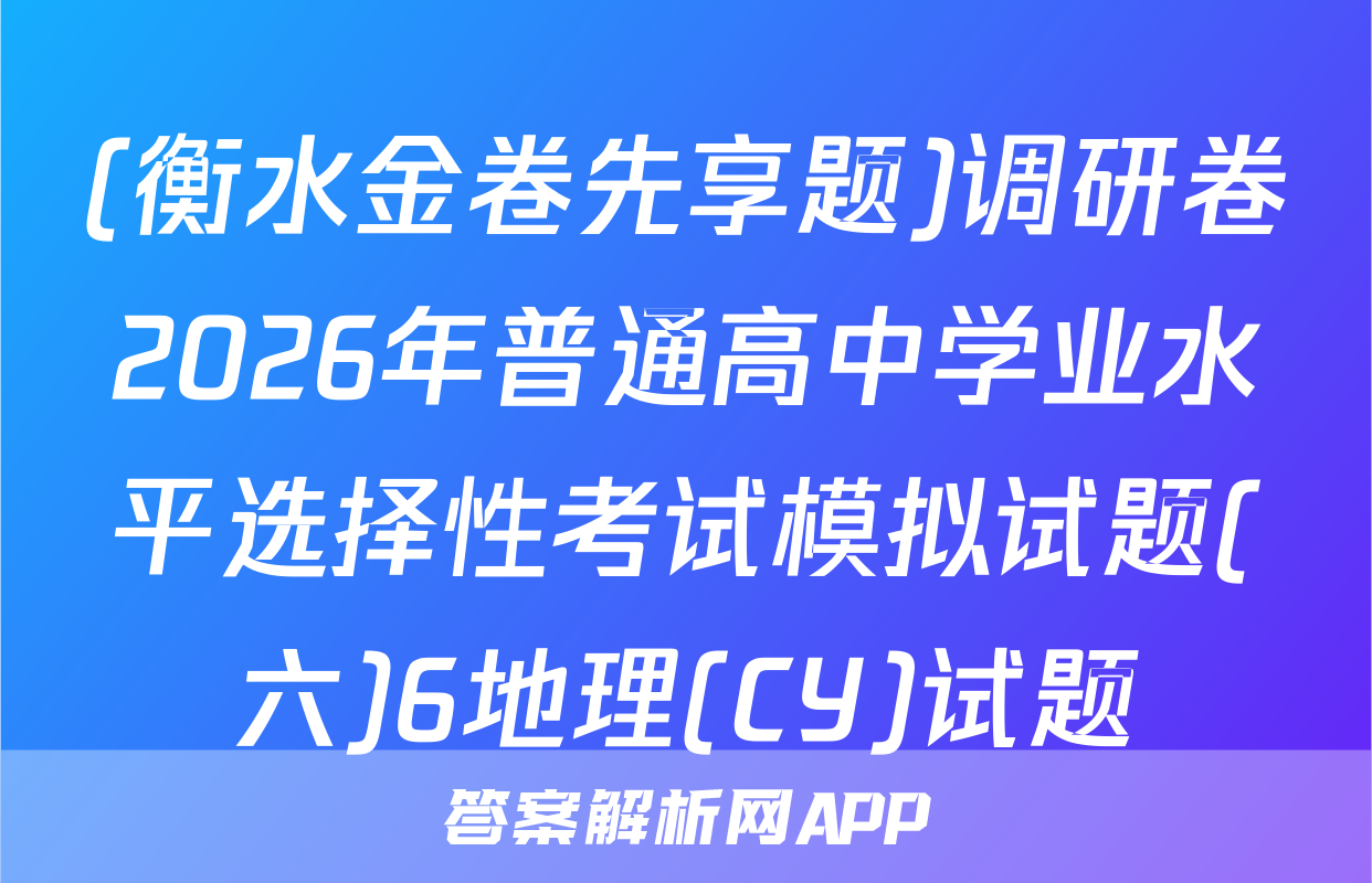 (衡水金卷先享题)调研卷2026年普通高中学业水平选择性考试模拟试题(六)6地理(CY)试题