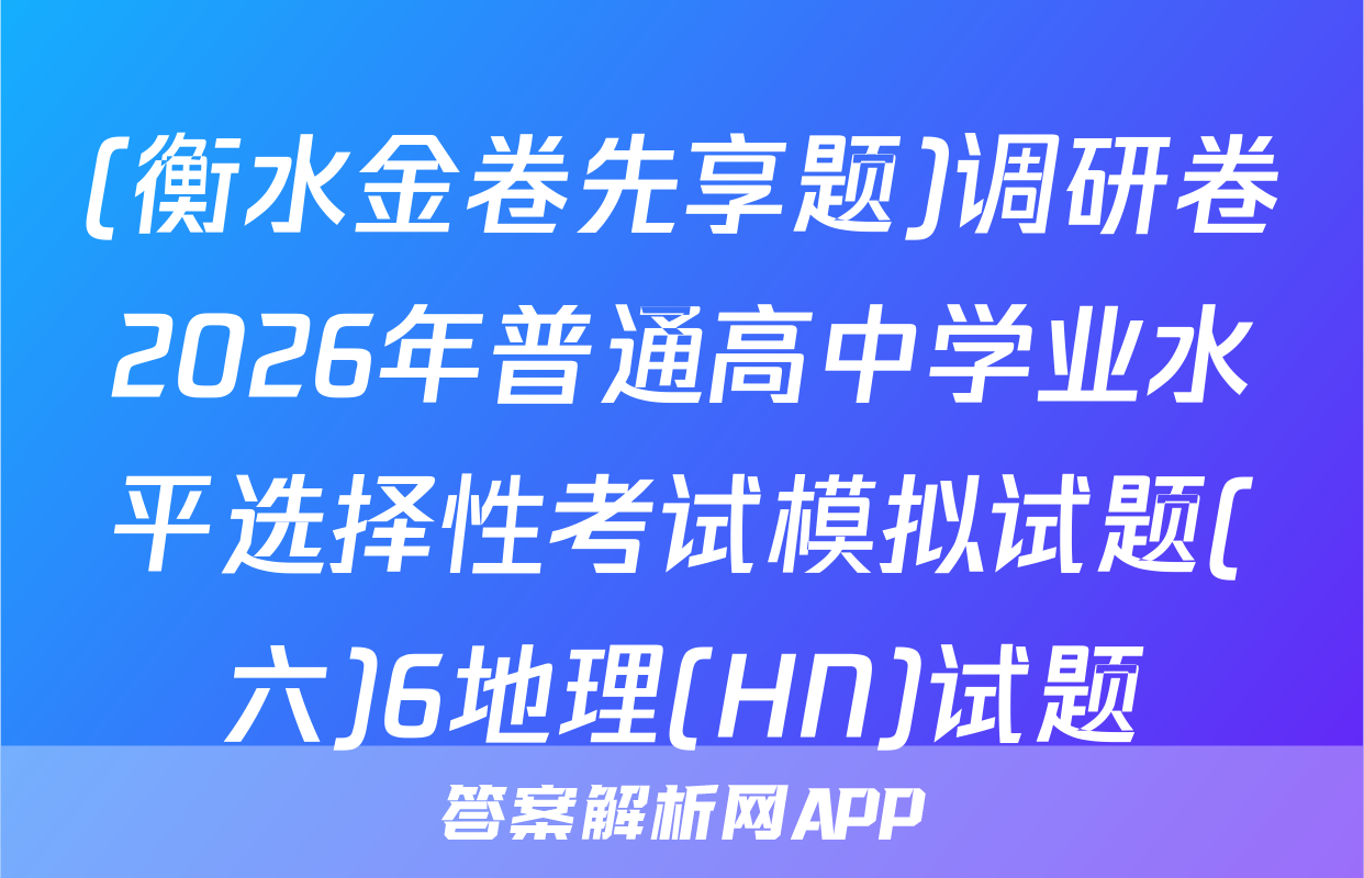 (衡水金卷先享题)调研卷2026年普通高中学业水平选择性考试模拟试题(六)6地理(HN)试题