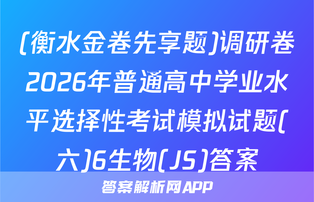 (衡水金卷先享题)调研卷2026年普通高中学业水平选择性考试模拟试题(六)6生物(JS)答案