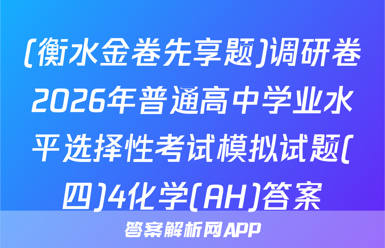 (衡水金卷先享题)调研卷2026年普通高中学业水平选择性考试模拟试题(四)4化学(AH)答案