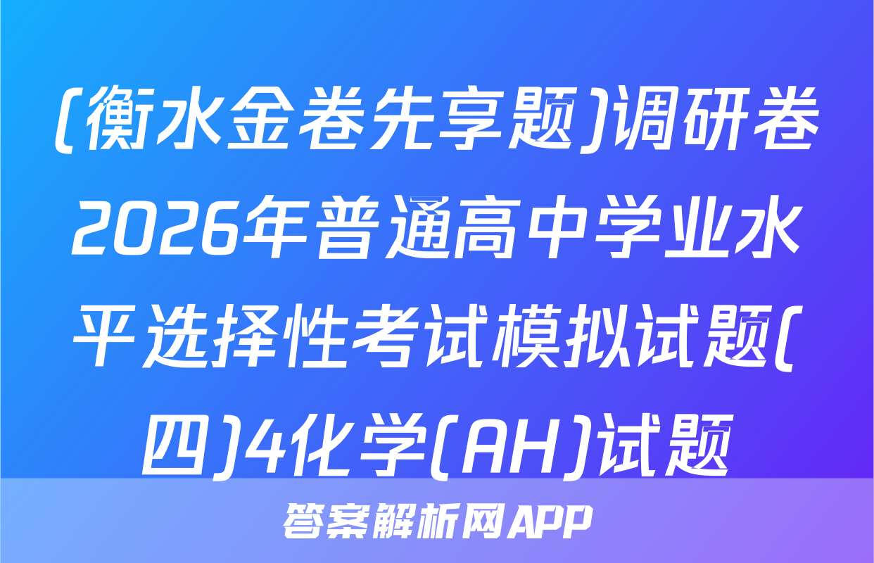 (衡水金卷先享题)调研卷2026年普通高中学业水平选择性考试模拟试题(四)4化学(AH)试题