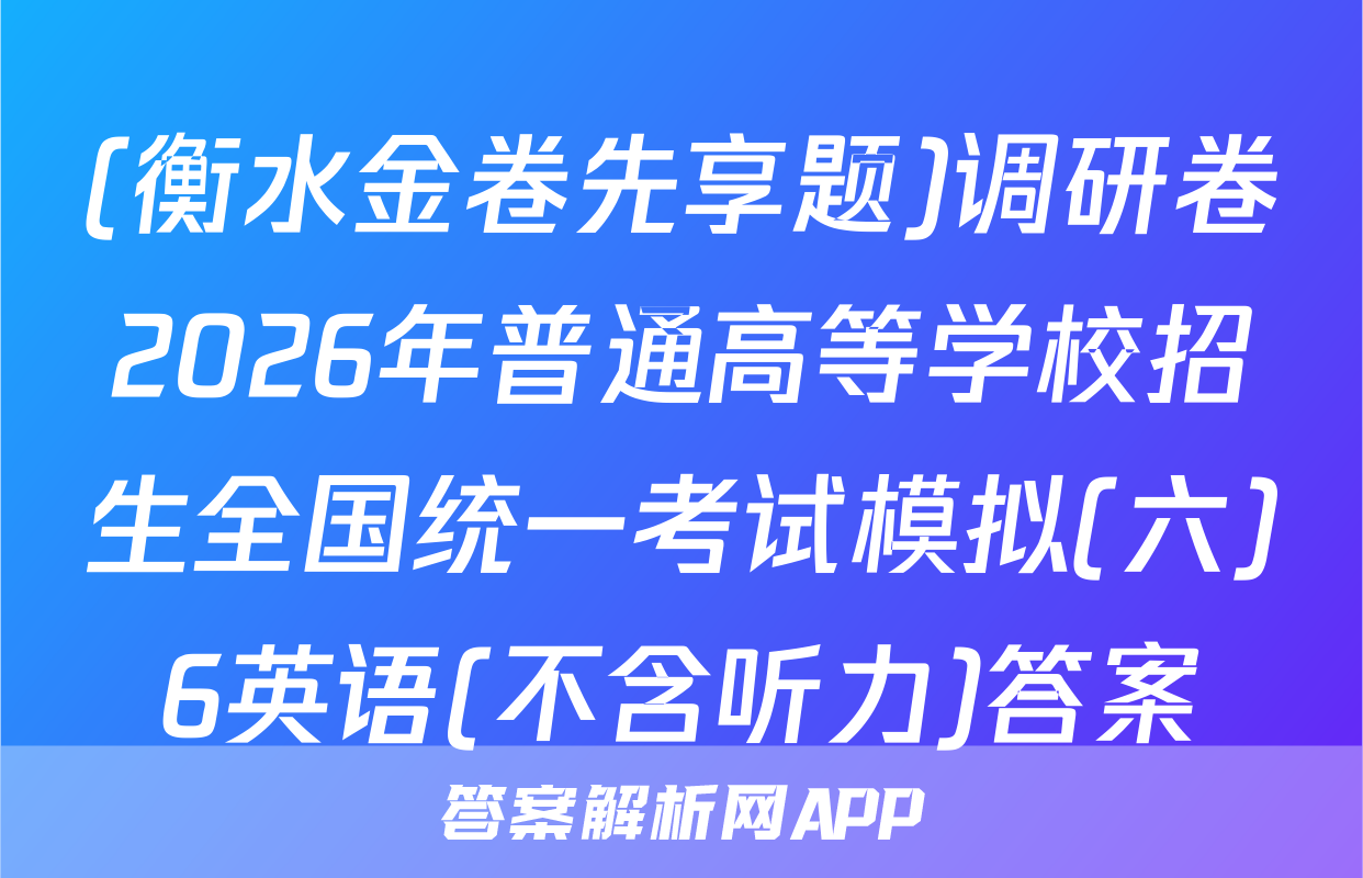 (衡水金卷先享题)调研卷2026年普通高等学校招生全国统一考试模拟(六)6英语(不含听力)答案