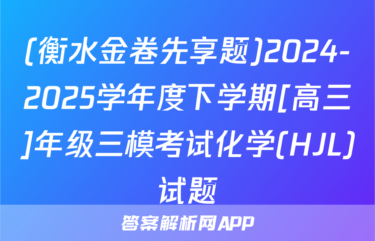 (衡水金卷先享题)2024-2025学年度下学期[高三]年级三模考试化学(HJL)试题