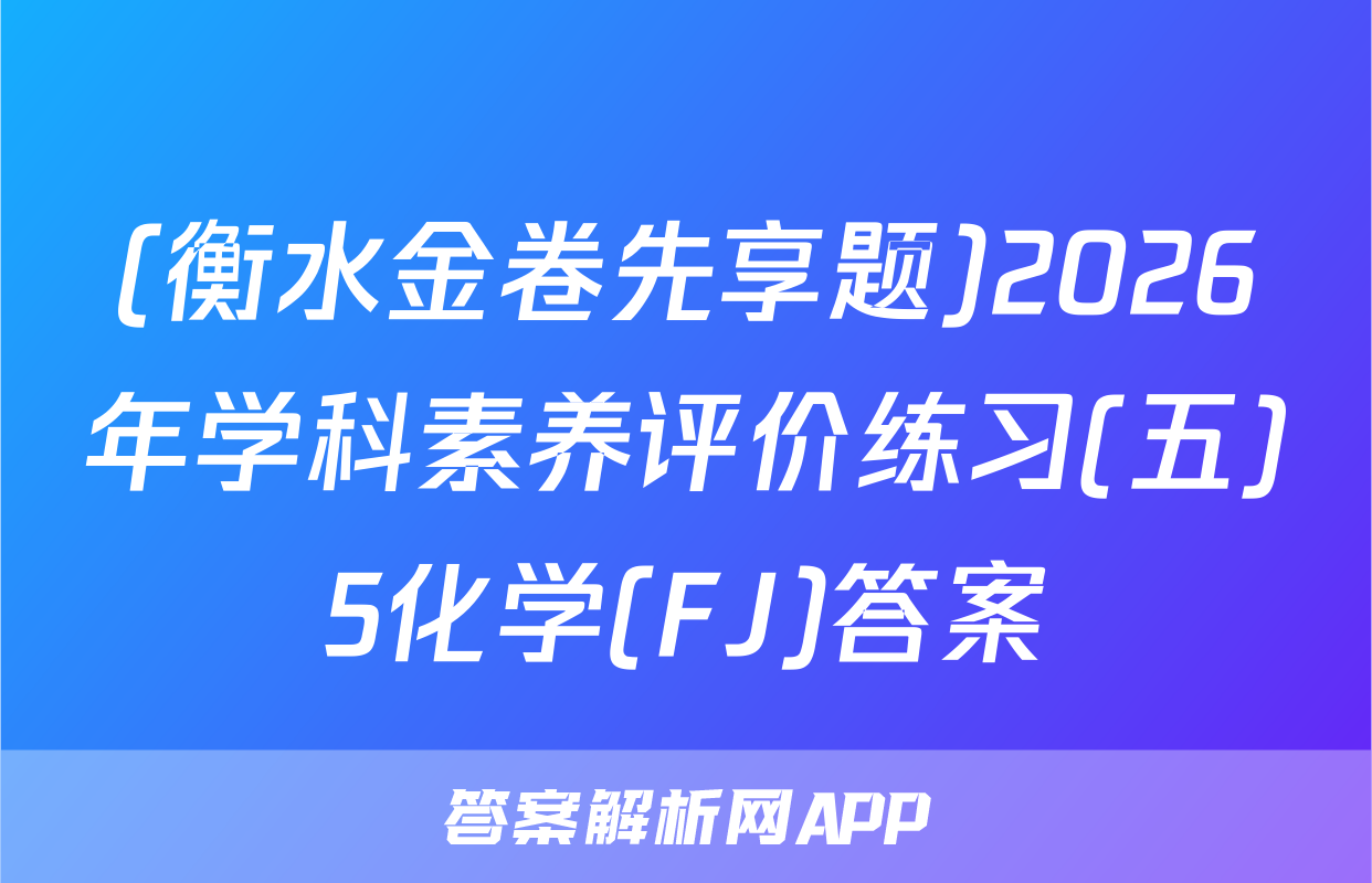 (衡水金卷先享题)2026年学科素养评价练习(五)5化学(FJ)答案
