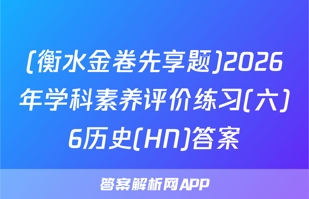 (衡水金卷先享题)2026年学科素养评价练习(六)6历史(HN)答案