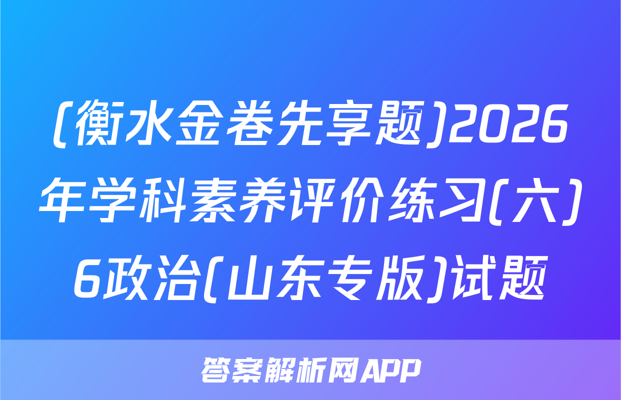 (衡水金卷先享题)2026年学科素养评价练习(六)6政治(山东专版)试题