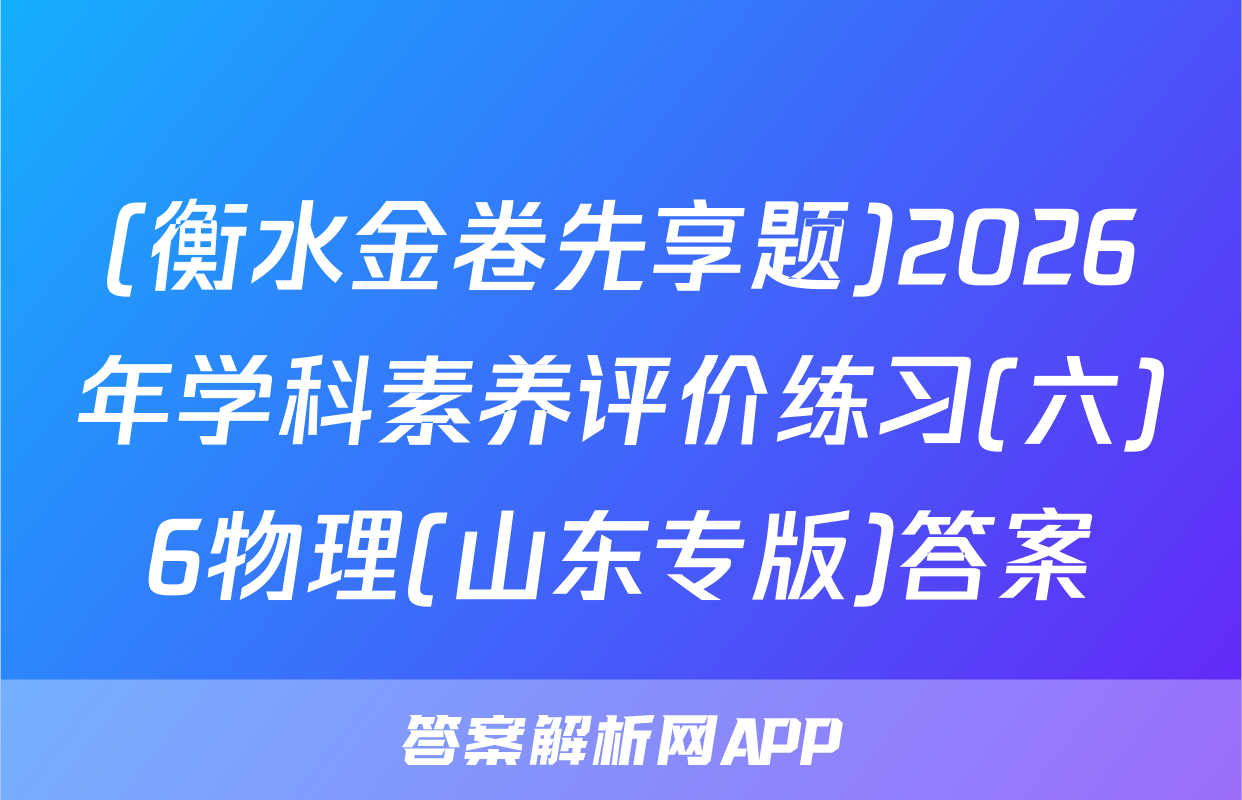 (衡水金卷先享题)2026年学科素养评价练习(六)6物理(山东专版)答案
