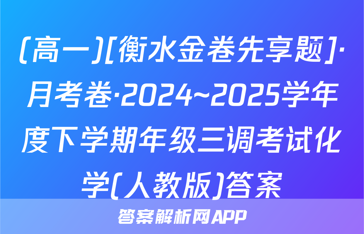 (高一)[衡水金卷先享题]·月考卷·2024~2025学年度下学期年级三调考试化学(人教版)答案