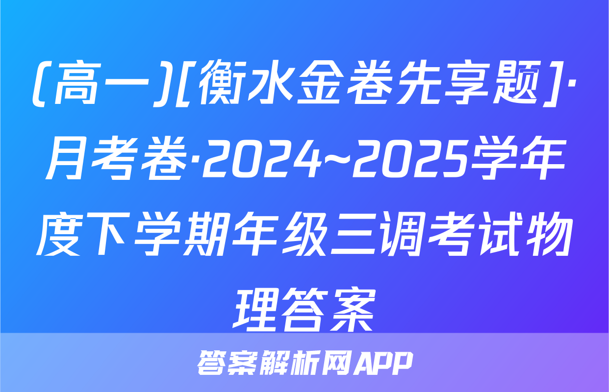 (高一)[衡水金卷先享题]·月考卷·2024~2025学年度下学期年级三调考试物理答案