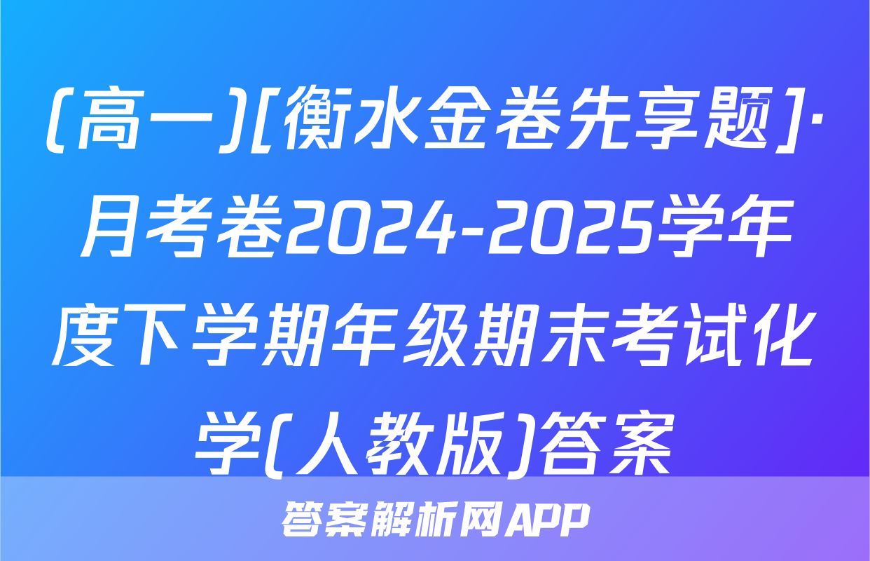 (高一)[衡水金卷先享题]·月考卷2024-2025学年度下学期年级期末考试化学(人教版)答案