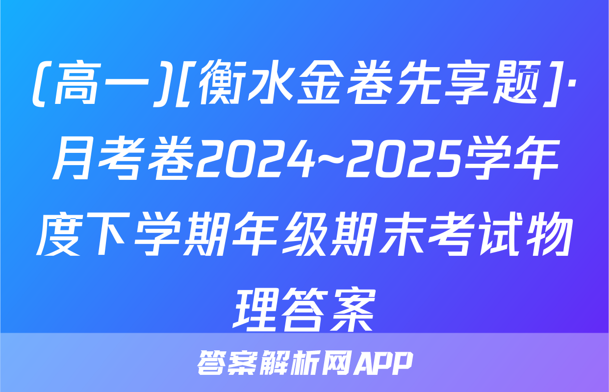 (高一)[衡水金卷先享题]·月考卷2024~2025学年度下学期年级期末考试物理答案