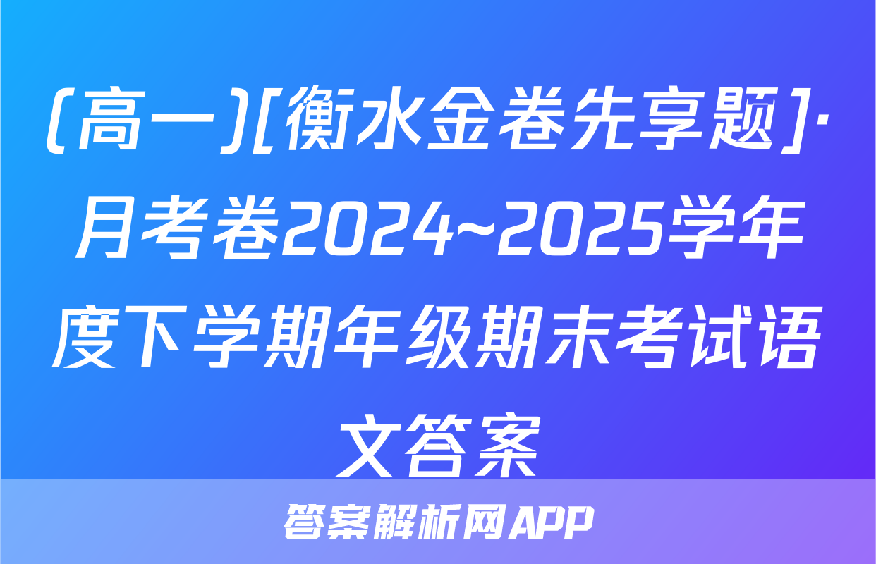 (高一)[衡水金卷先享题]·月考卷2024~2025学年度下学期年级期末考试语文答案