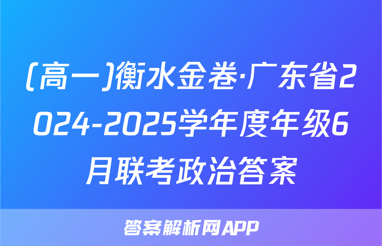 (高一)衡水金卷·广东省2024-2025学年度年级6月联考政治答案
