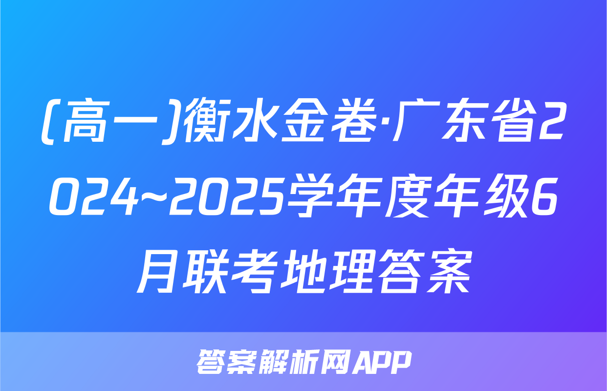(高一)衡水金卷·广东省2024~2025学年度年级6月联考地理答案