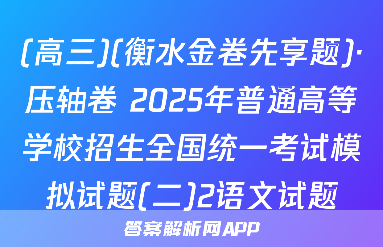 (高三)(衡水金卷先享题)·压轴卷 2025年普通高等学校招生全国统一考试模拟试题(二)2语文试题