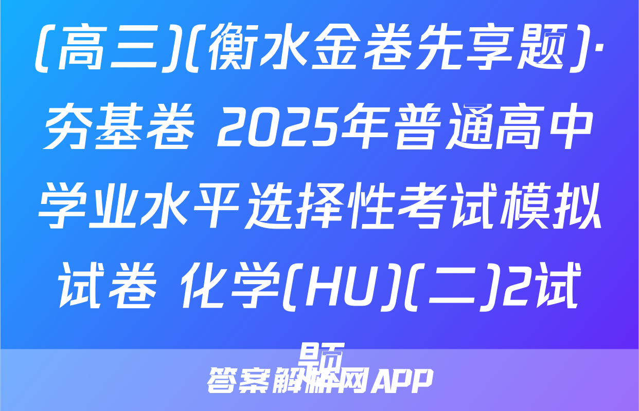 (高三)(衡水金卷先享题)·夯基卷 2025年普通高中学业水平选择性考试模拟试卷 化学(HU)(二)2试题