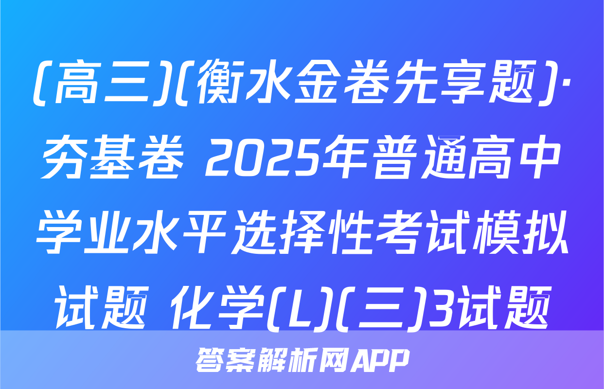(高三)(衡水金卷先享题)·夯基卷 2025年普通高中学业水平选择性考试模拟试题 化学(L)(三)3试题