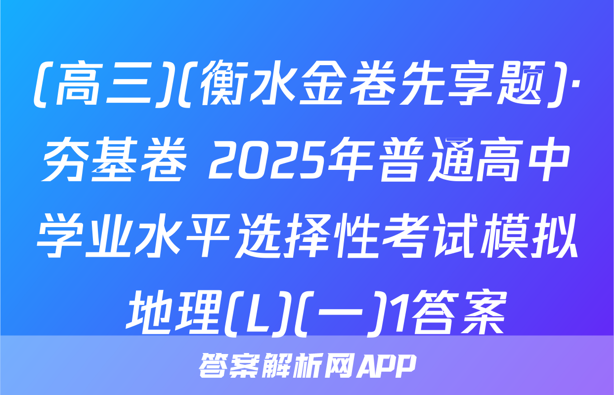 (高三)(衡水金卷先享题)·夯基卷 2025年普通高中学业水平选择性考试模拟 地理(L)(一)1答案