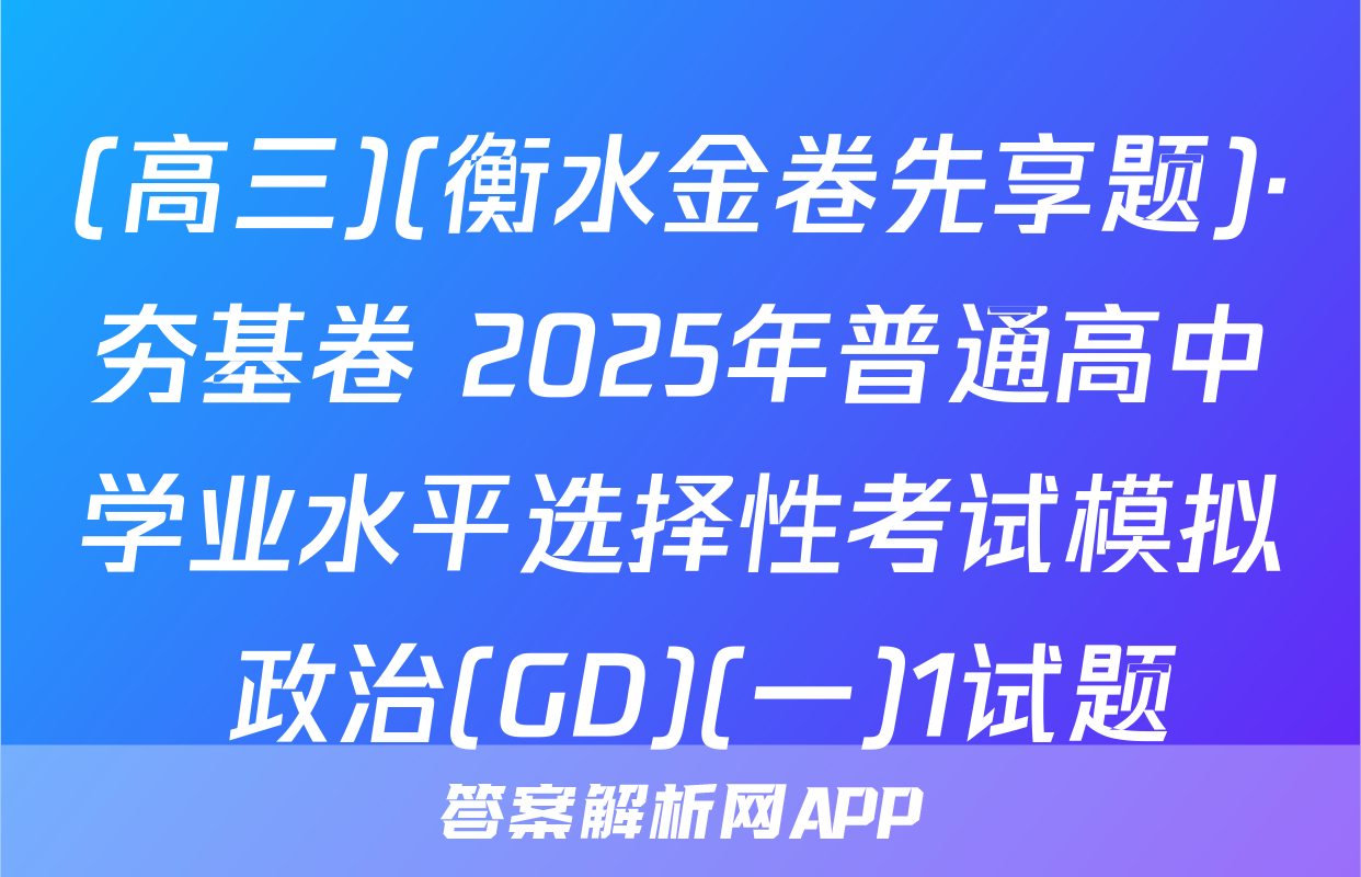 (高三)(衡水金卷先享题)·夯基卷 2025年普通高中学业水平选择性考试模拟 政治(GD)(一)1试题