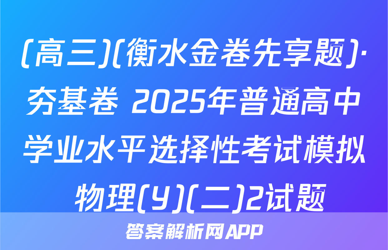 (高三)(衡水金卷先享题)·夯基卷 2025年普通高中学业水平选择性考试模拟 物理(Y)(二)2试题