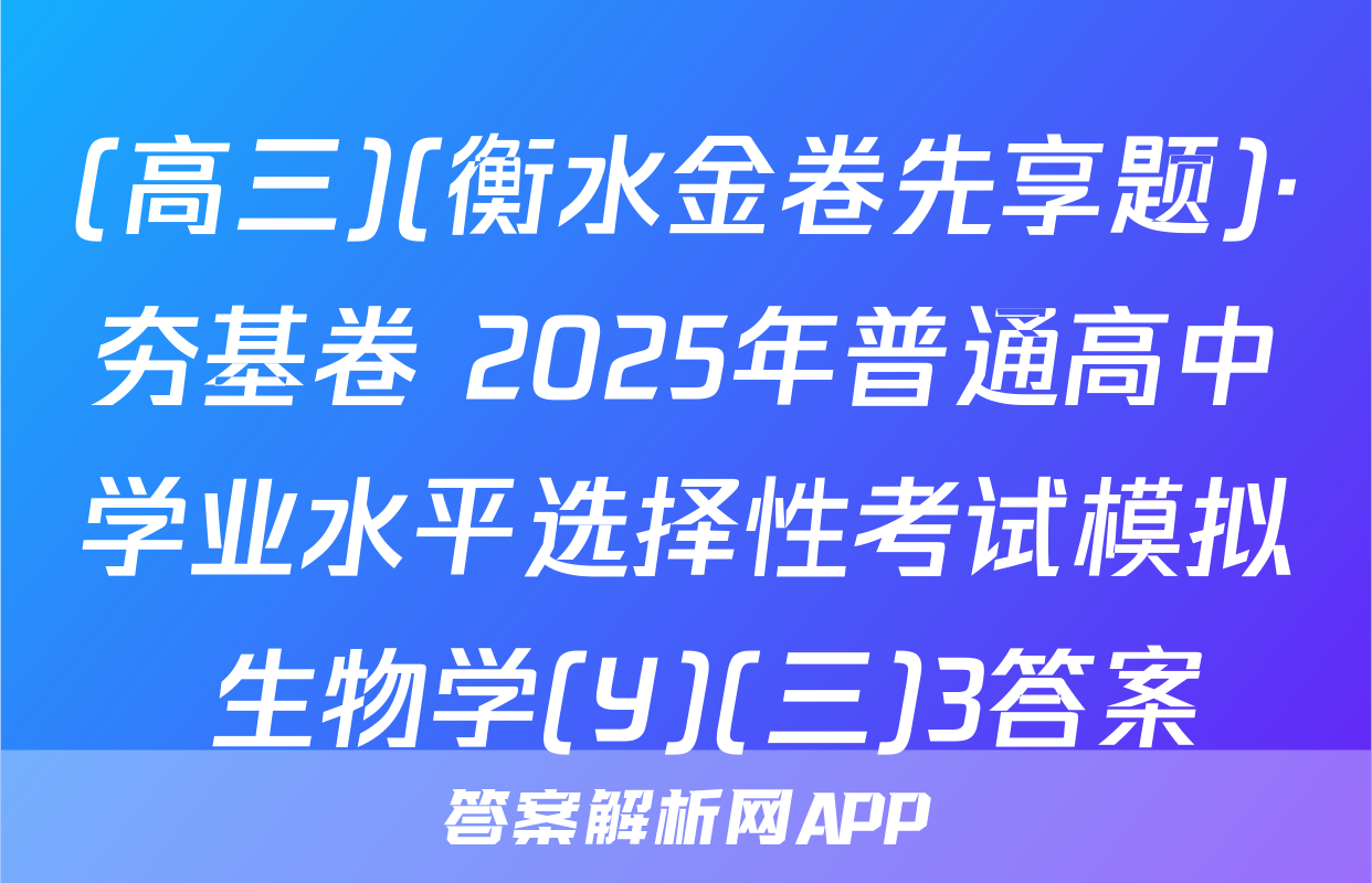 (高三)(衡水金卷先享题)·夯基卷 2025年普通高中学业水平选择性考试模拟 生物学(Y)(三)3答案